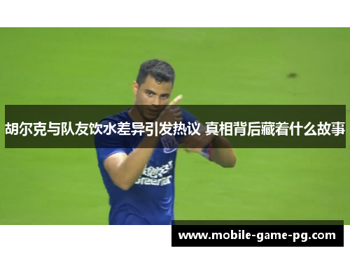 胡尔克与队友饮水差异引发热议 真相背后藏着什么故事