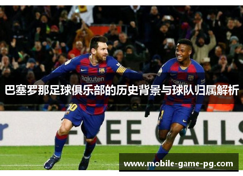 巴塞罗那足球俱乐部的历史背景与球队归属解析
