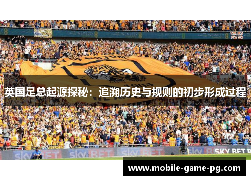 英国足总起源探秘：追溯历史与规则的初步形成过程