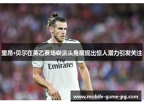 里昂·贝尔在英乙赛场崭露头角展现出惊人潜力引发关注