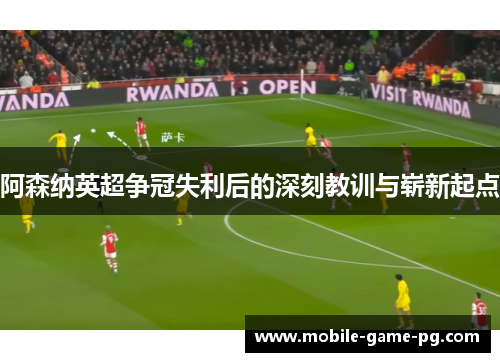 阿森纳英超争冠失利后的深刻教训与崭新起点