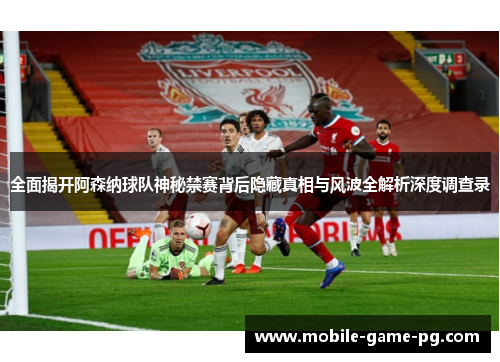 全面揭开阿森纳球队神秘禁赛背后隐藏真相与风波全解析深度调查录