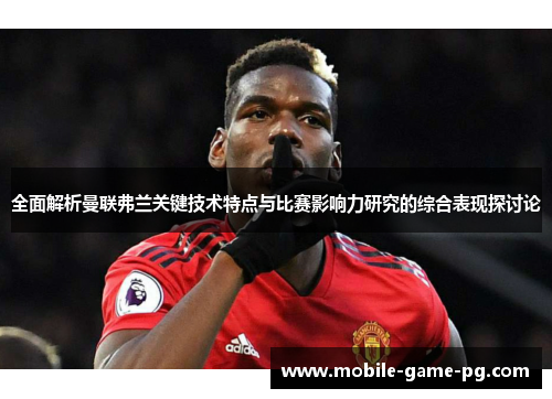 全面解析曼联弗兰关键技术特点与比赛影响力研究的综合表现探讨论