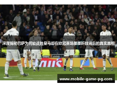 深度揭秘巴萨为何能战胜皇马却在欧冠赛场屡屡折戟背后的真实真相