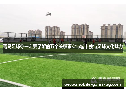 青岛足球你一定要了解的五个关键事实与城市独特足球文化魅力
