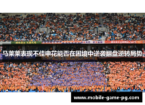 马莱莱表现不佳申花能否在困境中逆袭翻盘逆转局势