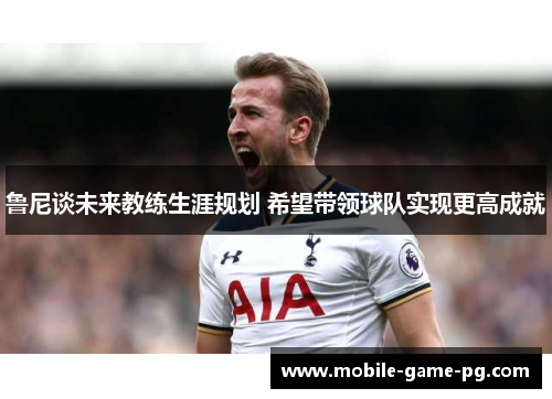 鲁尼谈未来教练生涯规划 希望带领球队实现更高成就