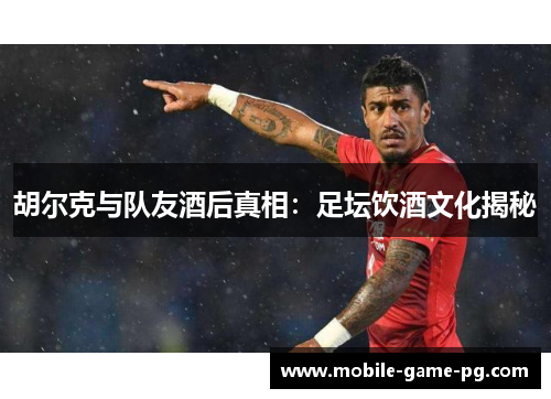 胡尔克与队友酒后真相：足坛饮酒文化揭秘