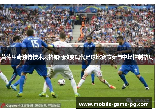莫德里奇独特技术风格如何改变现代足球比赛节奏与中场控制格局