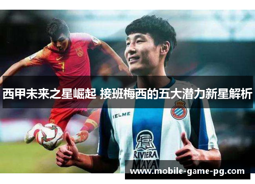 西甲未来之星崛起 接班梅西的五大潜力新星解析