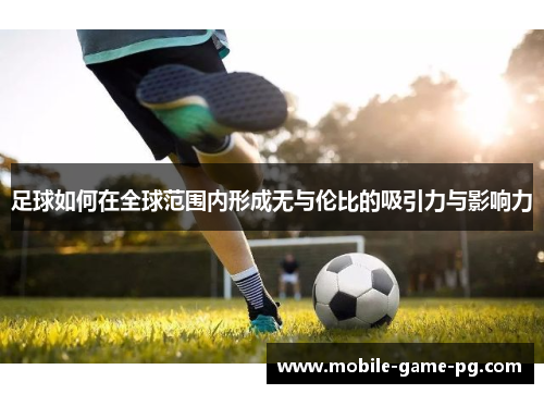 足球如何在全球范围内形成无与伦比的吸引力与影响力