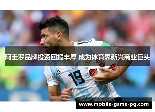 阿圭罗品牌投资回报丰厚 成为体育界新兴商业巨头