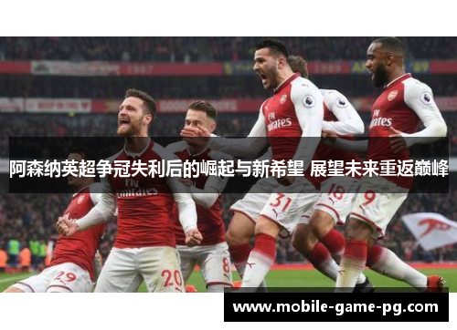 阿森纳英超争冠失利后的崛起与新希望 展望未来重返巅峰