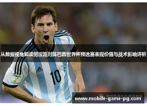 从数据视角解读努涅斯对阵巴西世界杯预选赛表现价值与战术影响评析