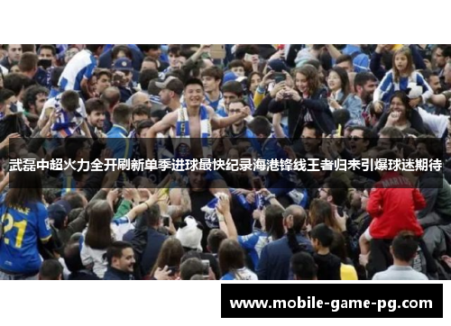 武磊中超火力全开刷新单季进球最快纪录海港锋线王者归来引爆球迷期待