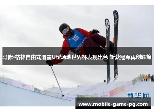 马修·格林自由式滑雪U型场地世界杯表现出色 斩获冠军再创辉煌