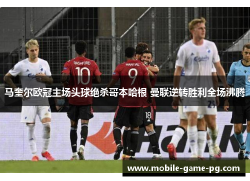 马奎尔欧冠主场头球绝杀哥本哈根 曼联逆转胜利全场沸腾