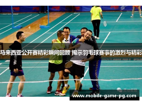马来西亚公开赛精彩瞬间回顾 揭示羽毛球赛事的激烈与精彩