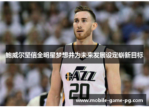 鲍威尔坚信全明星梦想并为未来发展设定崭新目标