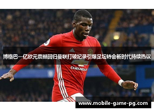 博格巴一亿欧元震撼回归曼联打破纪录引爆足坛转会新时代持续热议